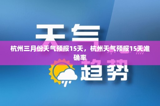 杭州三月份天气预报15天	，杭州天气预报15天准确率