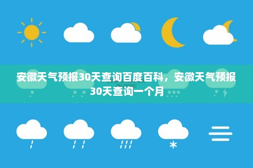 安徽天气预报30天查询百度百科	，安徽天气预报30天查询一个月