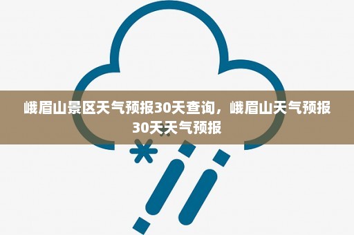 峨眉山景区天气预报30天查询，峨眉山天气预报30天天气预报