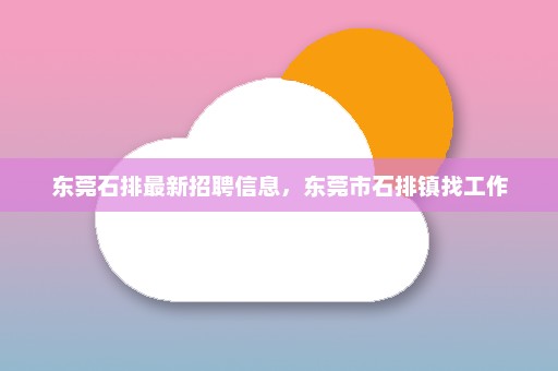 东莞石排最新招聘信息	，东莞市石排镇找工作