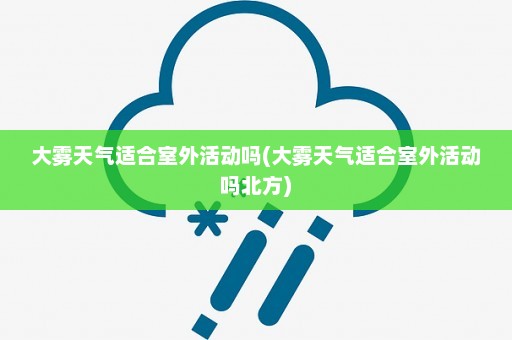 大雾天气适合室外活动吗(大雾天气适合室外活动吗北方)