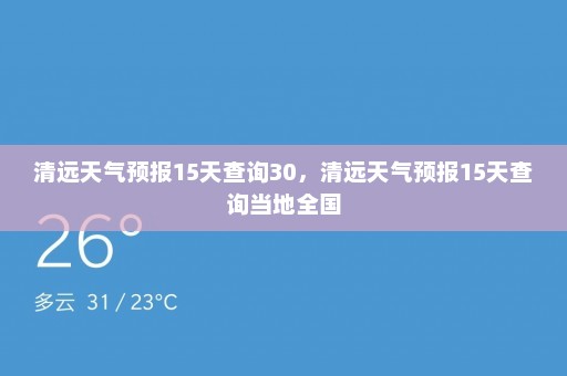 清远天气预报15天查询30，清远天气预报15天查询当地全国