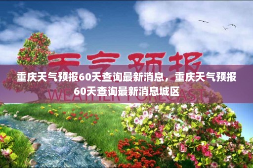 重庆天气预报60天查询最新消息	，重庆天气预报60天查询最新消息城区