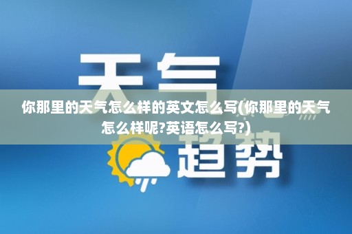 你那里的天气怎么样的英文怎么写(你那里的天气怎么样呢?英语怎么写?)