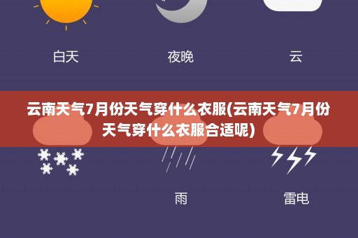 云南天气7月份天气穿什么衣服(云南天气7月份天气穿什么衣服合适呢)