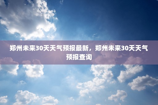 郑州未来30天天气预报最新，郑州未来30天天气预报查询