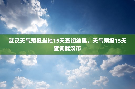 武汉天气预报当地15天查询结果	，天气预报15天查询武汉市