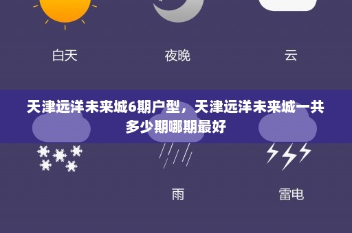 天津远洋未来城6期户型	，天津远洋未来城一共多少期哪期最好