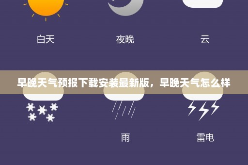 早晚天气预报下载安装最新版，早晚天气怎么样