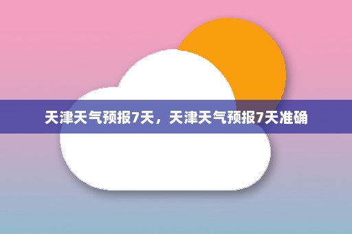 天津天气预报7天	，天津天气预报7天准确