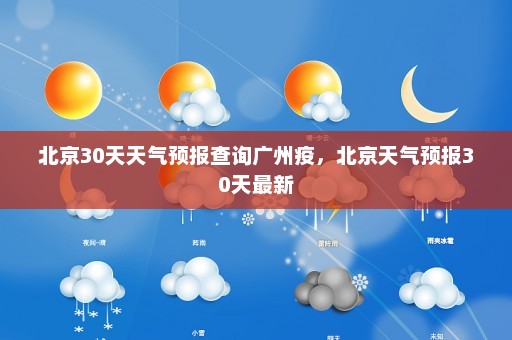 北京30天天气预报查询广州疫	，北京天气预报30天最新