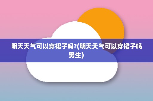 明天天气可以穿裙子吗?(明天天气可以穿裙子吗男生)