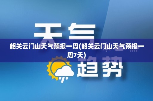 韶关云门山天气预报一周(韶关云门山天气预报一周7天)