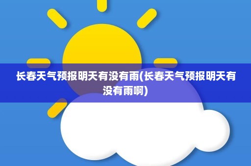 长春天气预报明天有没有雨(长春天气预报明天有没有雨啊)