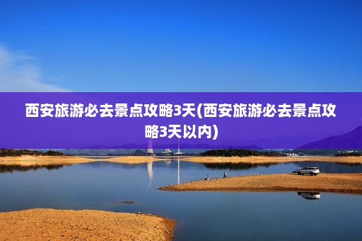 西安旅游必去景点攻略3天(西安旅游必去景点攻略3天以内)