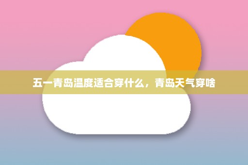 五一青岛温度适合穿什么，青岛天气穿啥