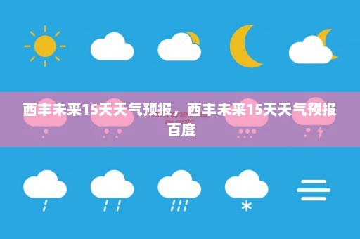 西丰未来15天天气预报，西丰未来15天天气预报 百度