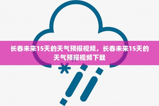 长春未来15天的天气预报视频，长春未来15天的天气预报视频下载