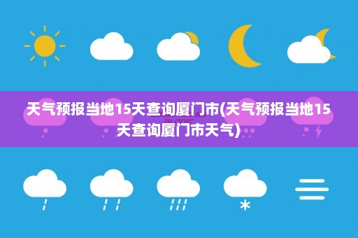 天气预报当地15天查询厦门市(天气预报当地15天查询厦门市天气)