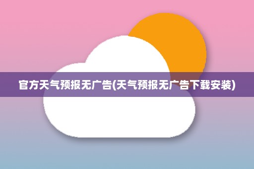 官方天气预报无广告(天气预报无广告下载安装)