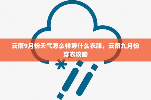 云南9月份天气怎么样穿什么衣服	，云南九月份穿衣攻略