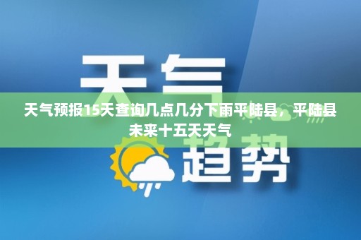 天气预报15天查询几点几分下雨平陆县，平陆县未来十五天天气