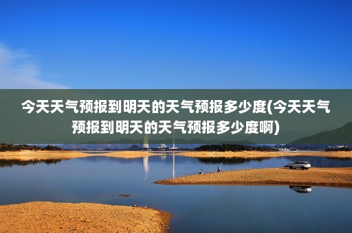 今天天气预报到明天的天气预报多少度(今天天气预报到明天的天气预报多少度啊)