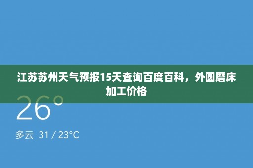 江苏苏州天气预报15天查询百度百科	，外圆磨床加工价格