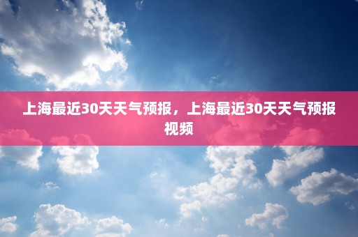 上海最近30天天气预报，上海最近30天天气预报视频