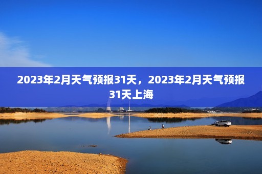 2023年2月天气预报31天，2023年2月天气预报31天上海