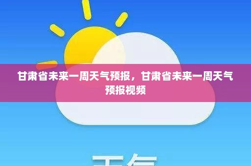 甘肃省未来一周天气预报，甘肃省未来一周天气预报视频