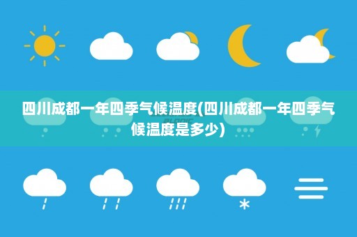 四川成都一年四季气候温度(四川成都一年四季气候温度是多少)