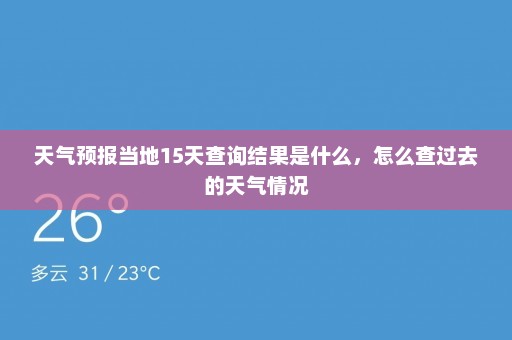 天气预报当地15天查询结果是什么，怎么查过去的天气情况