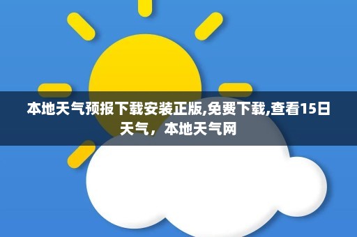 本地天气预报下载安装正版,免费下载,查看15日天气，本地天气网