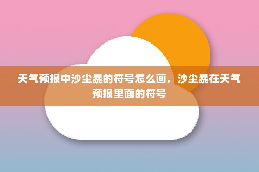 天气预报中沙尘暴的符号怎么画	，沙尘暴在天气预报里面的符号