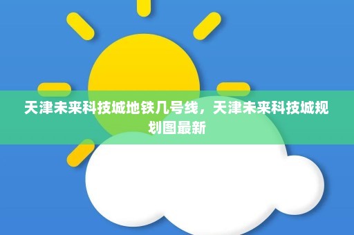 天津未来科技城地铁几号线	，天津未来科技城规划图最新