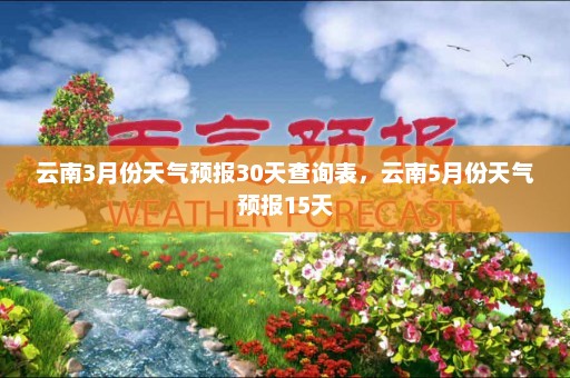 云南3月份天气预报30天查询表，云南5月份天气预报15天