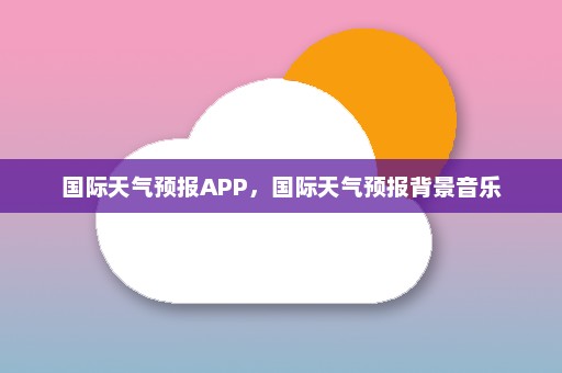 国际天气预报APP，国际天气预报背景音乐