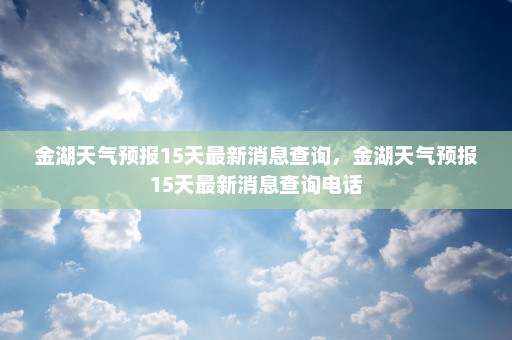 金湖天气预报15天最新消息查询	，金湖天气预报15天最新消息查询电话