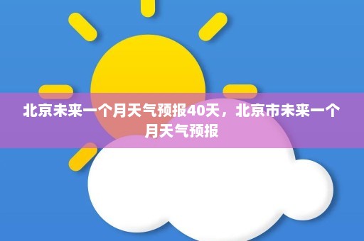 北京未来一个月天气预报40天，北京市未来一个月天气预报