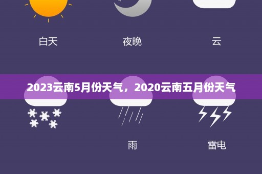 2023云南5月份天气	，2020云南五月份天气