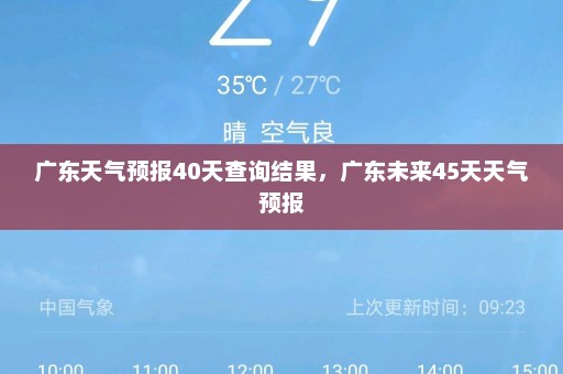 广东天气预报40天查询结果	，广东未来45天天气预报