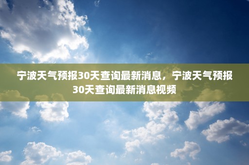 宁波天气预报30天查询最新消息	，宁波天气预报30天查询最新消息视频