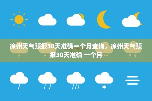 徐州天气预报30天准确一个月查询	，徐州天气预报30天准确 一个月