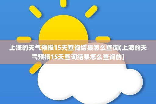 上海的天气预报15天查询结果怎么查询(上海的天气预报15天查询结果怎么查询的)