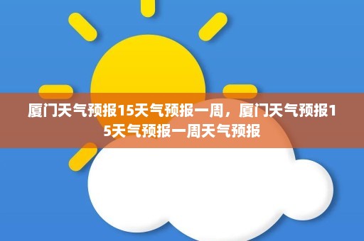 厦门天气预报15天气预报一周，厦门天气预报15天气预报一周天气预报