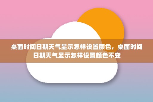 桌面时间日期天气显示怎样设置颜色，桌面时间日期天气显示怎样设置颜色不变