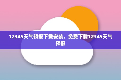 12345天气预报下载安装，免费下载12345天气预报