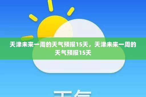 天津未来一周的天气预报15天	，天津未来一周的天气预报15天