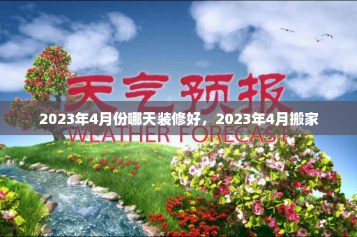 2023年4月份哪天装修好，2023年4月搬家